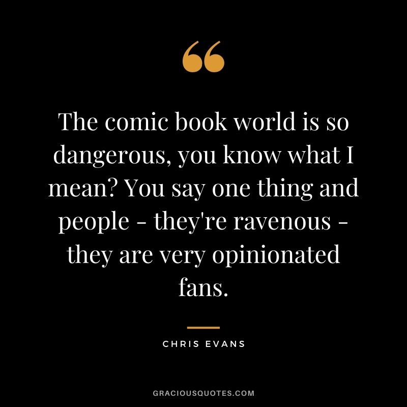 The comic book world is so dangerous, you know what I mean? You say one thing and people - they're ravenous - they are very opinionated fans.