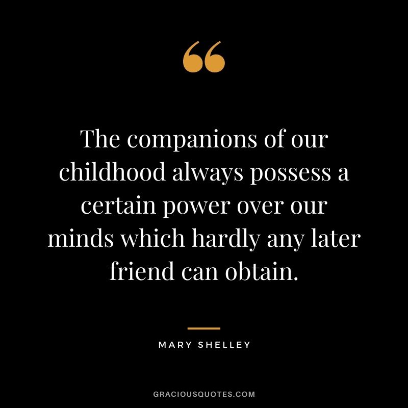 The companions of our childhood always possess a certain power over our minds which hardly any later friend can obtain.