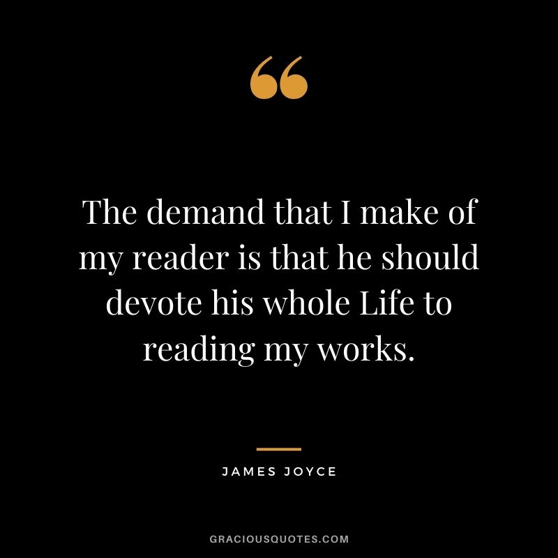 The demand that I make of my reader is that he should devote his whole Life to reading my works.