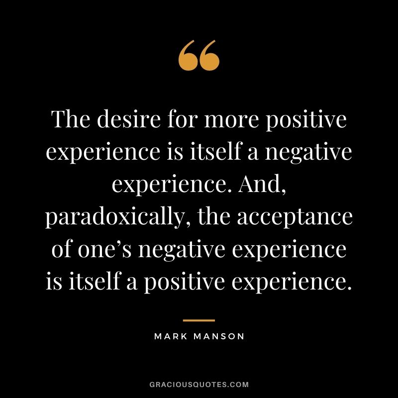 The desire for more positive experience is itself a negative experience. And, paradoxically, the acceptance of one’s negative experience is itself a positive experience.
