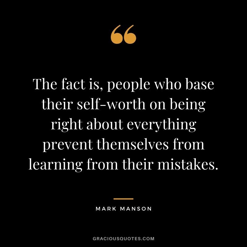 The fact is, people who base their self-worth on being right about everything prevent themselves from learning from their mistakes.