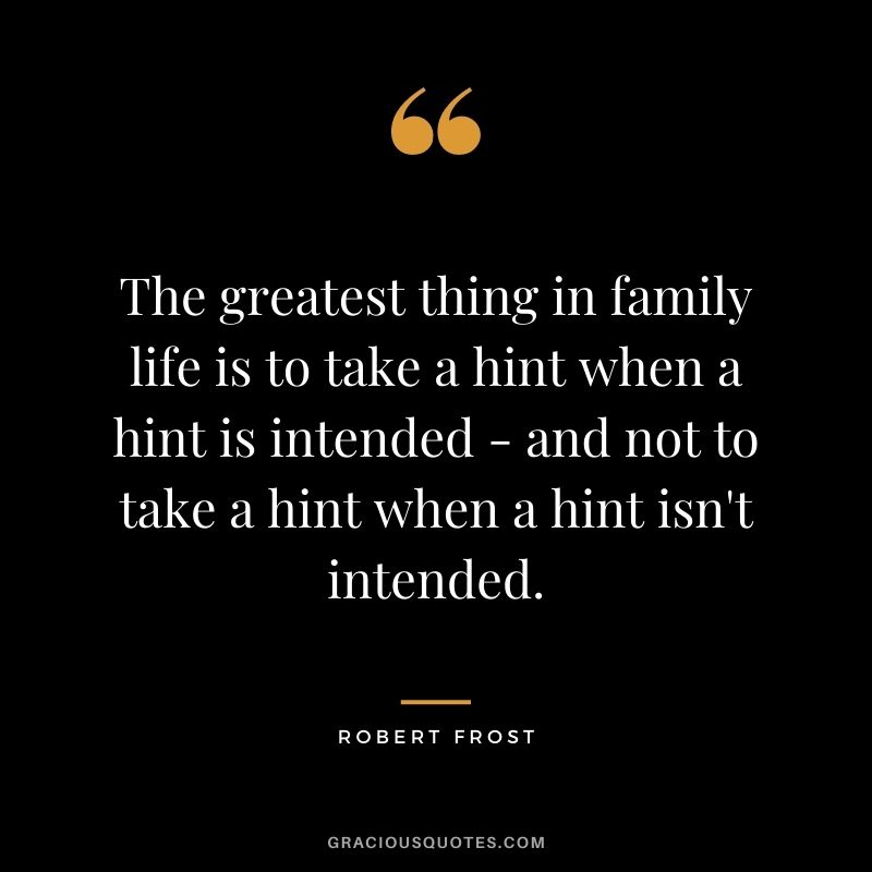 The greatest thing in family life is to take a hint when a hint is intended - and not to take a hint when a hint isn't intended.