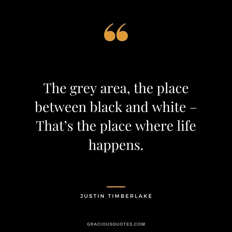 The grey area, the place between black and white – That’s the place where life happens.
