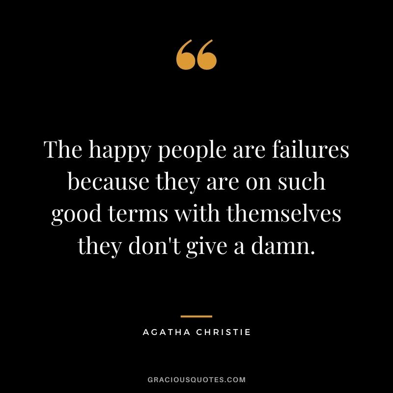 The happy people are failures because they are on such good terms with themselves they don't give a damn.