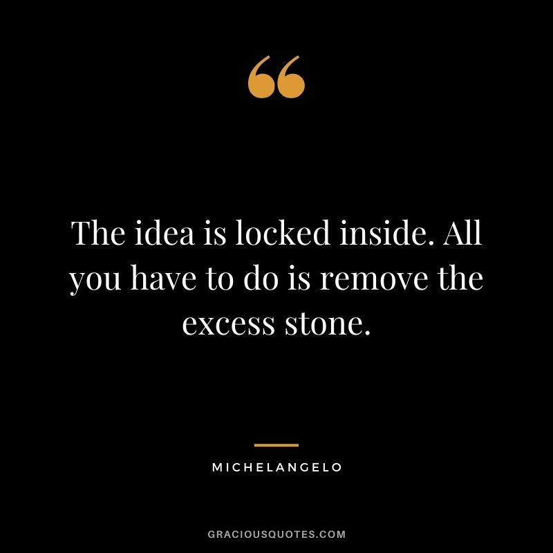 The idea is locked inside. All you have to do is remove the excess stone.