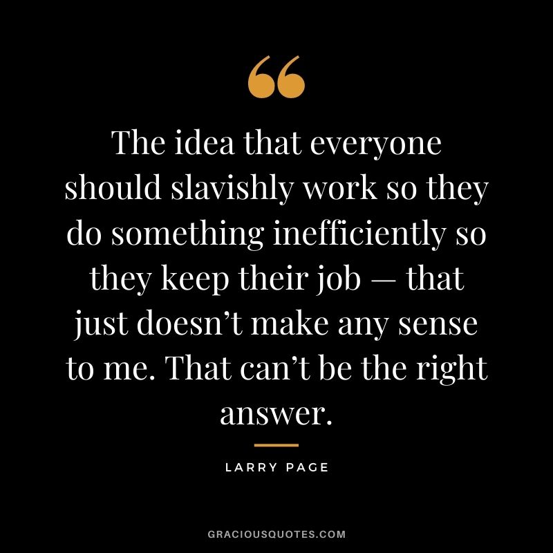 The idea that everyone should slavishly work so they do something inefficiently so they keep their job — that just doesn’t make any sense to me. That can’t be the right answer.