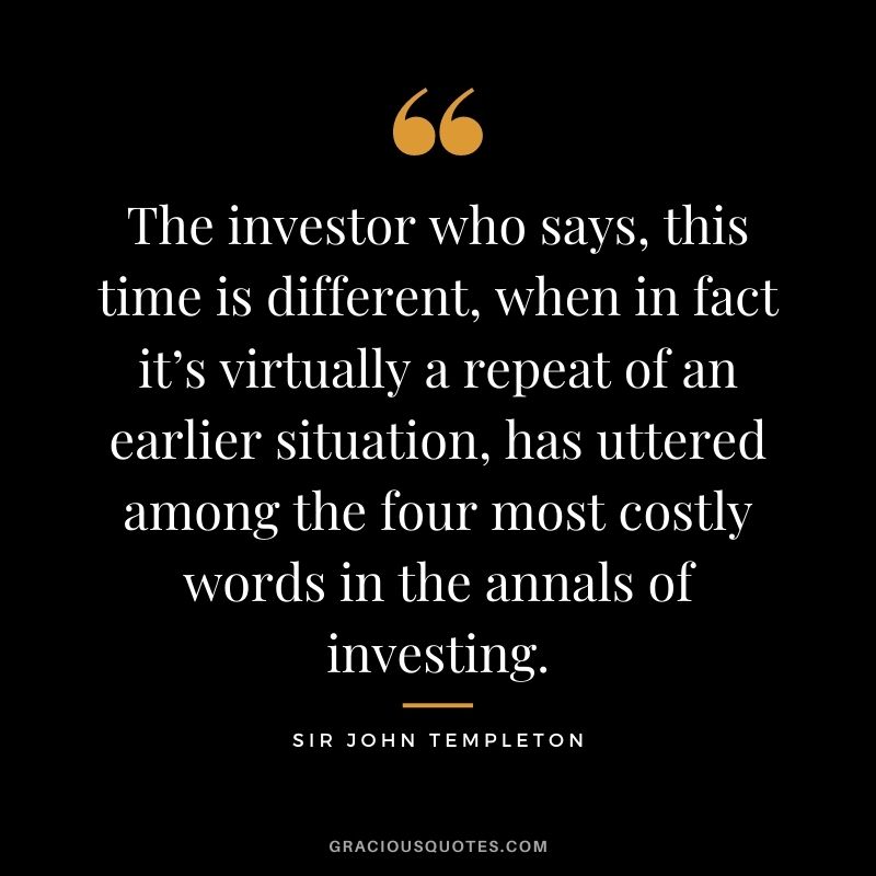The investor who says, this time is different, when in fact it’s virtually a repeat of an earlier situation, has uttered among the four most costly words in the annals of investing.