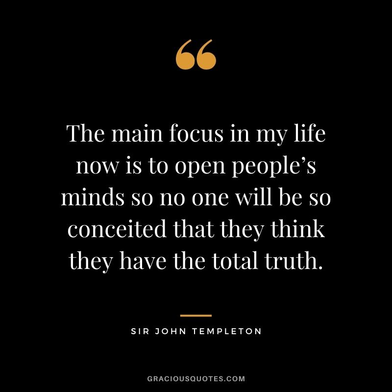 The main focus in my life now is to open people’s minds so no one will be so conceited that they think they have the total truth.