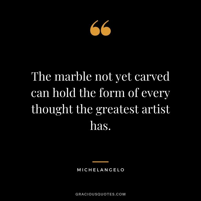 The marble not yet carved can hold the form of every thought the greatest artist has.