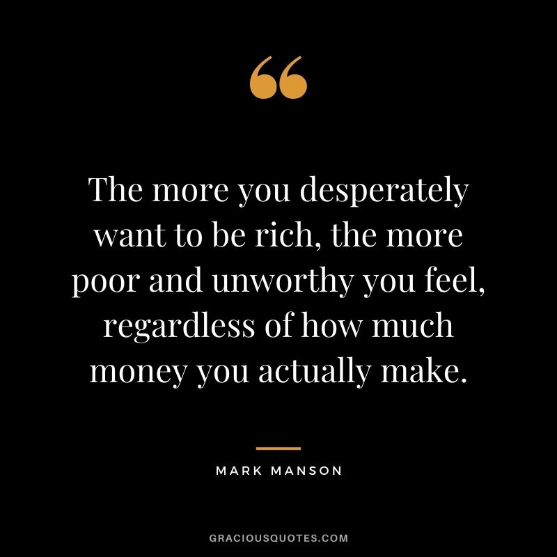 The more you desperately want to be rich, the more poor and unworthy you feel, regardless of how much money you actually make.