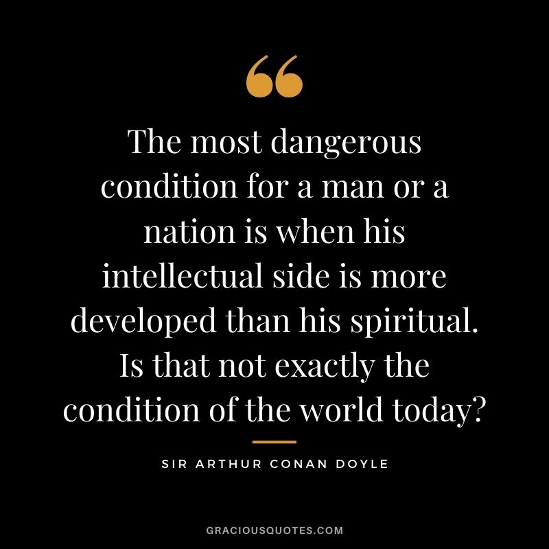 The most dangerous condition for a man or a nation is when his intellectual side is more developed than his spiritual. Is that not exactly the condition of the world today