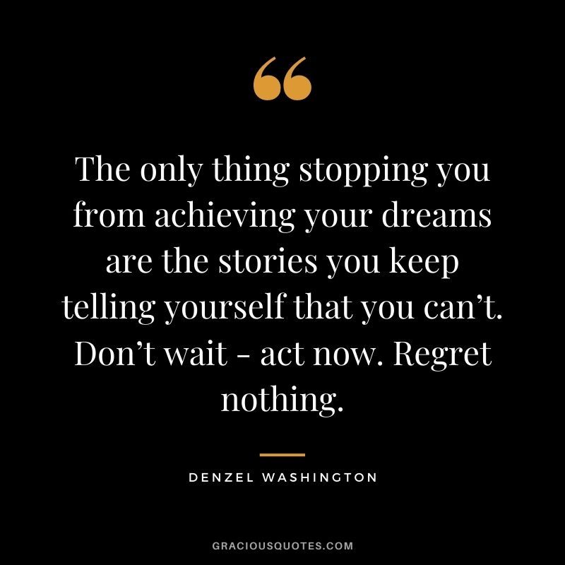 The only thing stopping you from achieving your dreams are the stories you keep telling yourself that you can’t. Don’t wait - act now. Regret nothing.