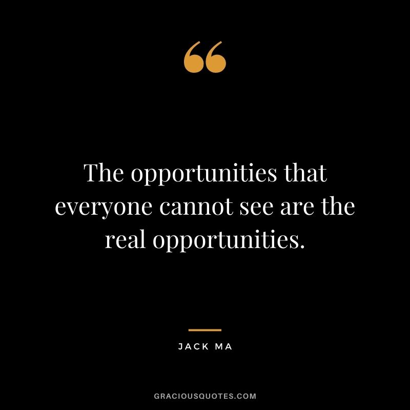 The opportunities that everyone cannot see are the real opportunities.