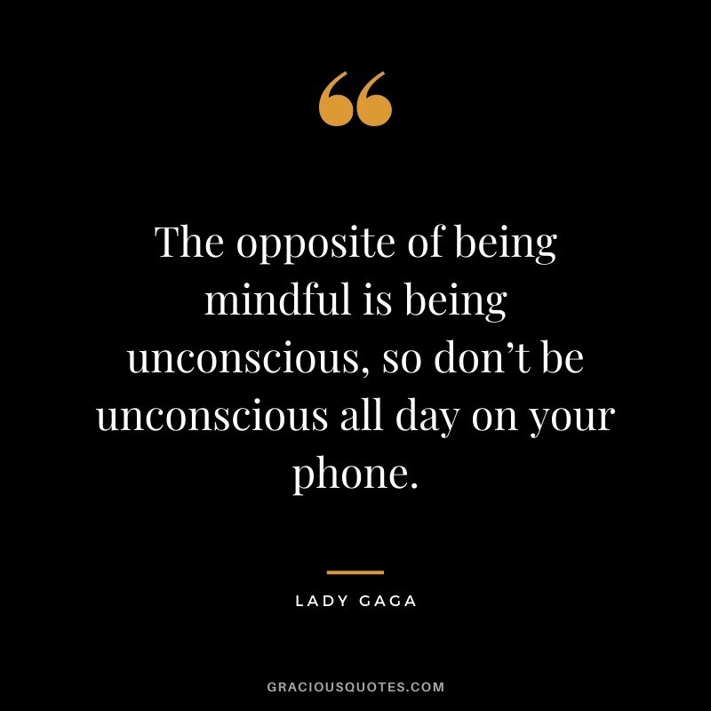 The opposite of being mindful is being unconscious, so don’t be unconscious all day on your phone.