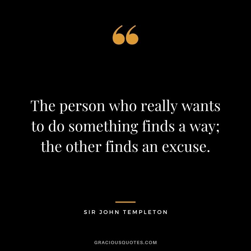 The person who really wants to do something finds a way; the other finds an excuse.
