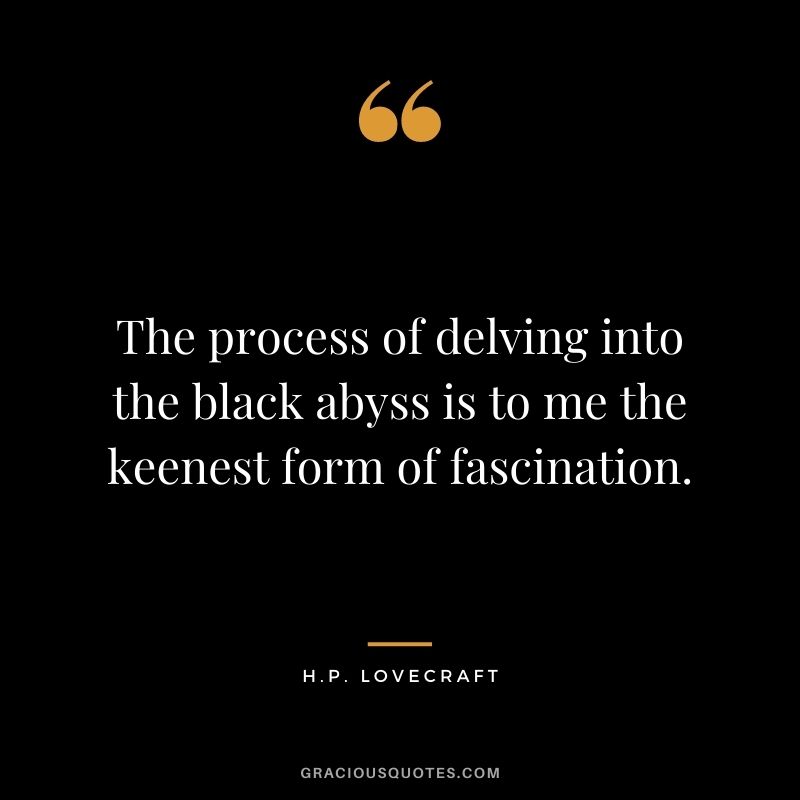 The process of delving into the black abyss is to me the keenest form of fascination.
