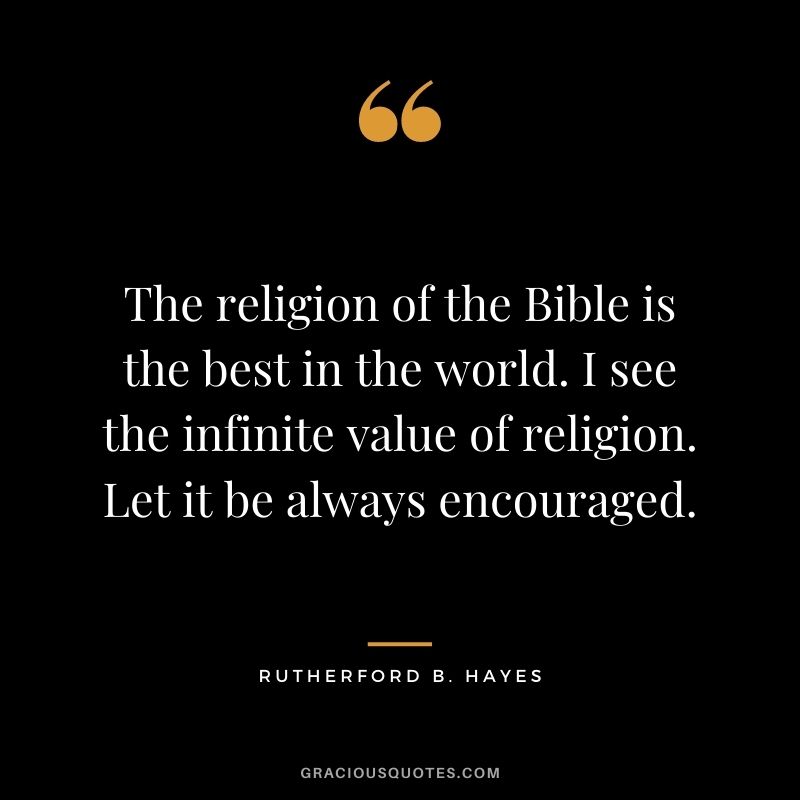 The religion of the Bible is the best in the world. I see the infinite value of religion. Let it be always encouraged.