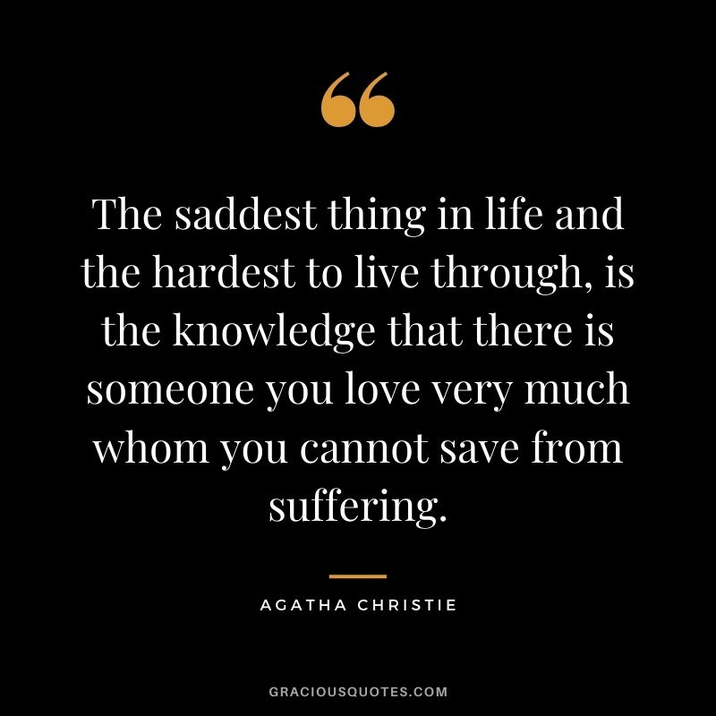 The saddest thing in life and the hardest to live through, is the knowledge that there is someone you love very much whom you cannot save from suffering.