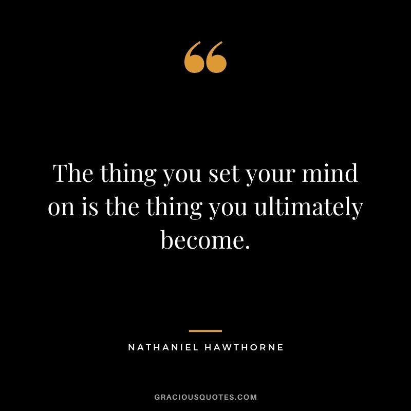 The thing you set your mind on is the thing you ultimately become.