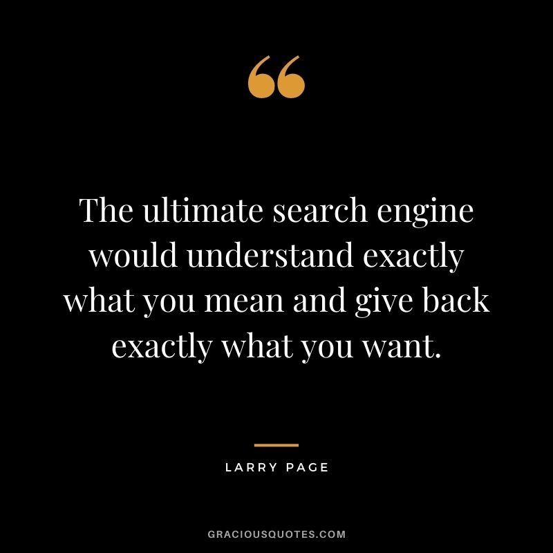 The ultimate search engine would understand exactly what you mean and give back exactly what you want.