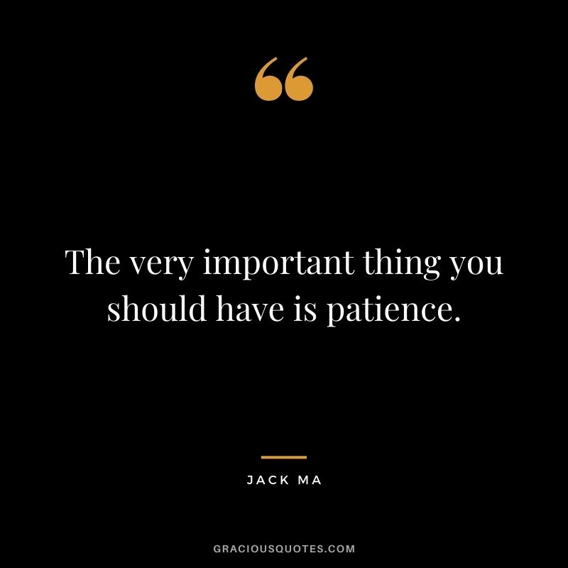 The very important thing you should have is patience.
