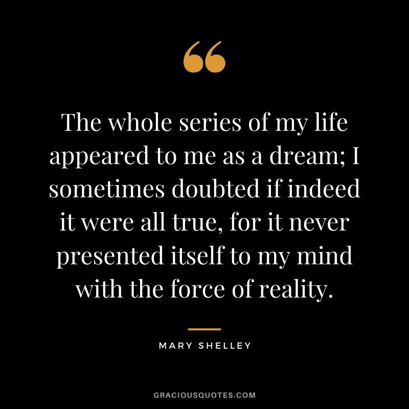 The whole series of my life appeared to me as a dream; I sometimes doubted if indeed it were all true, for it never presented itself to my mind with the force of reality.
