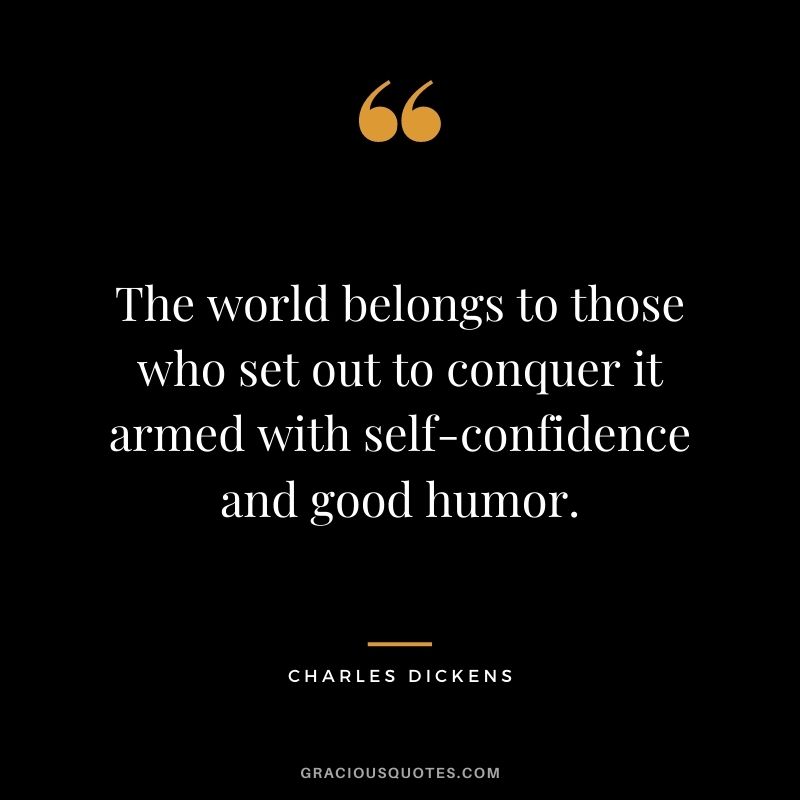 The world belongs to those who set out to conquer it armed with self-confidence and good humor.