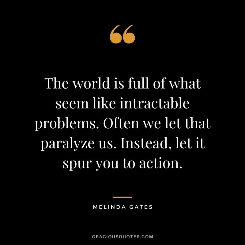 The world is full of what seem like intractable problems. Often we let that paralyze us. Instead, let it spur you to action.