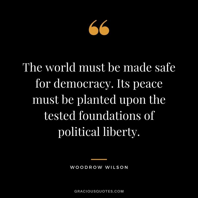 The world must be made safe for democracy. Its peace must be planted upon the tested foundations of political liberty.