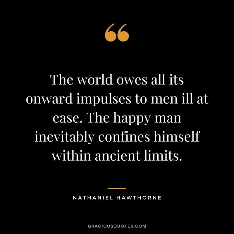 The world owes all its onward impulses to men ill at ease. The happy man inevitably confines himself within ancient limits.