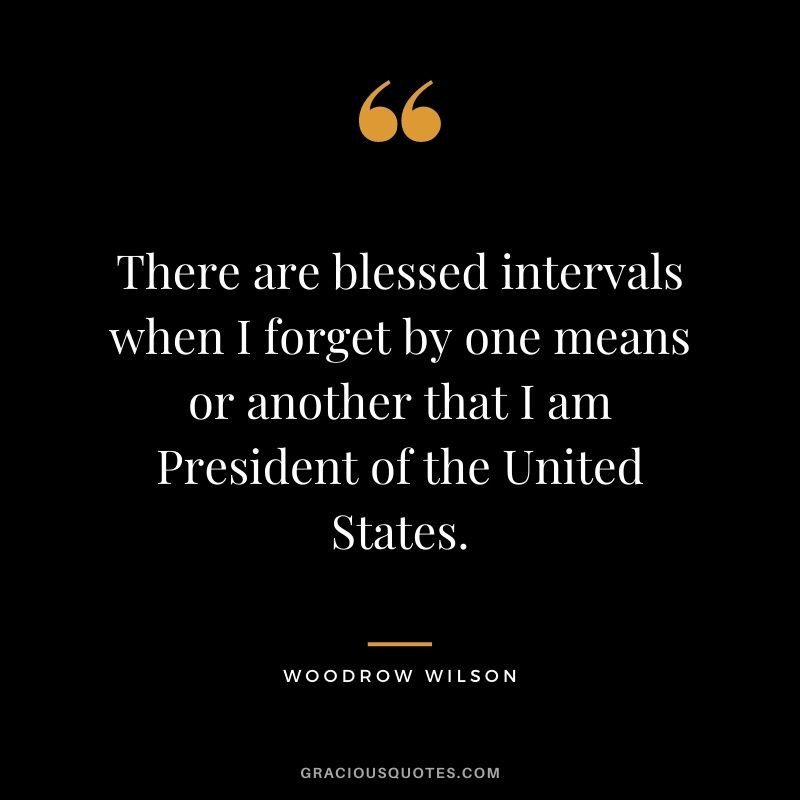There are blessed intervals when I forget by one means or another that I am President of the United States.