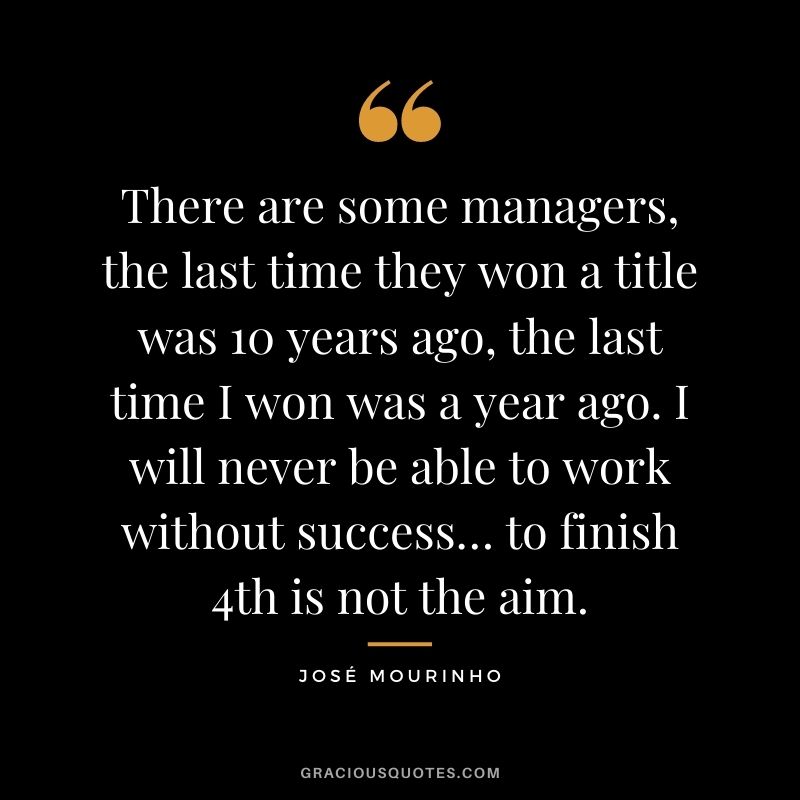 There are some managers, the last time they won a title was 10 years ago, the last time I won was a year ago. I will never be able to work without success… to finish 4th is not the aim.