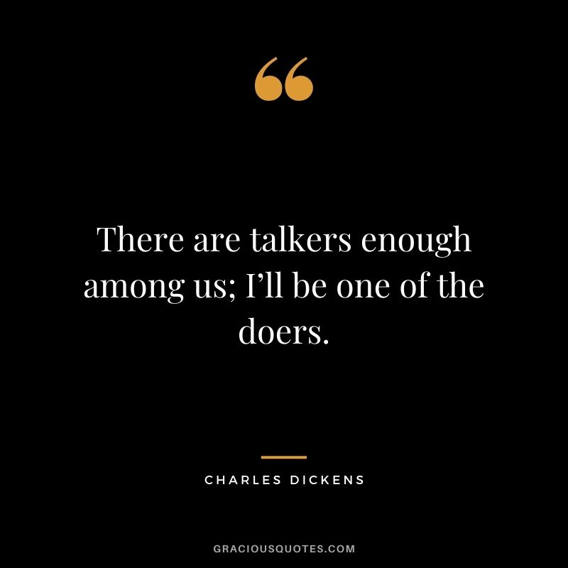 There are talkers enough among us; I’ll be one of the doers.