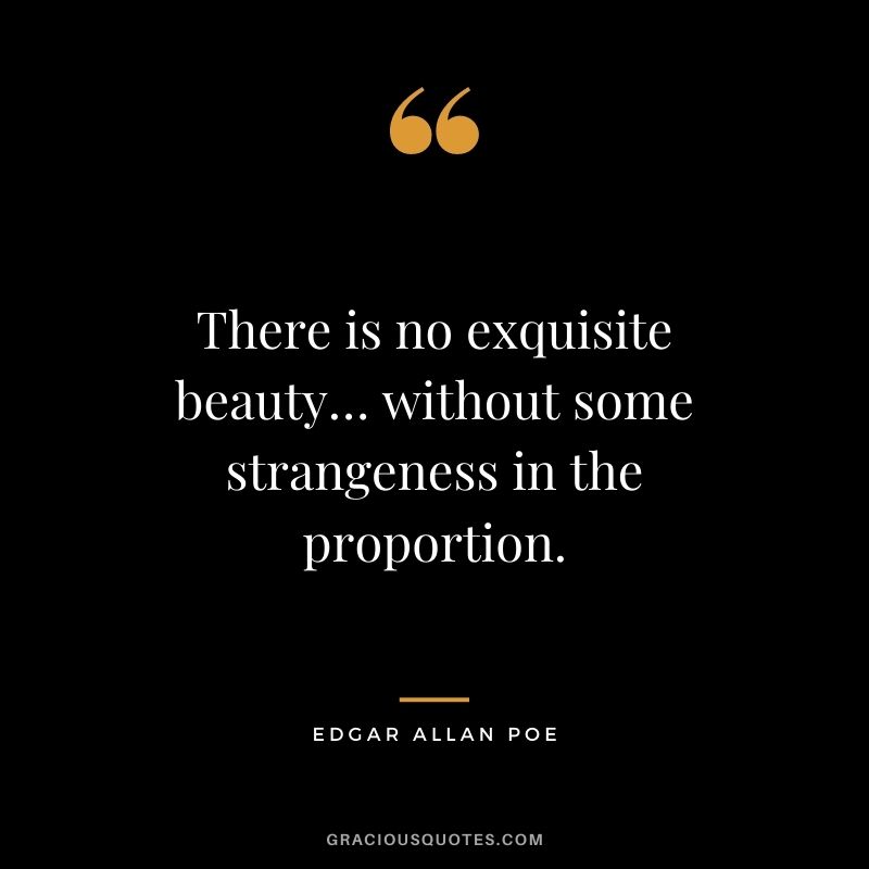 There is no exquisite beauty… without some strangeness in the proportion.
