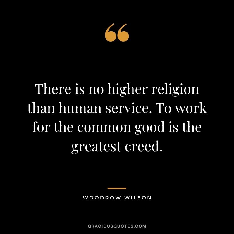 There is no higher religion than human service. To work for the common good is the greatest creed.