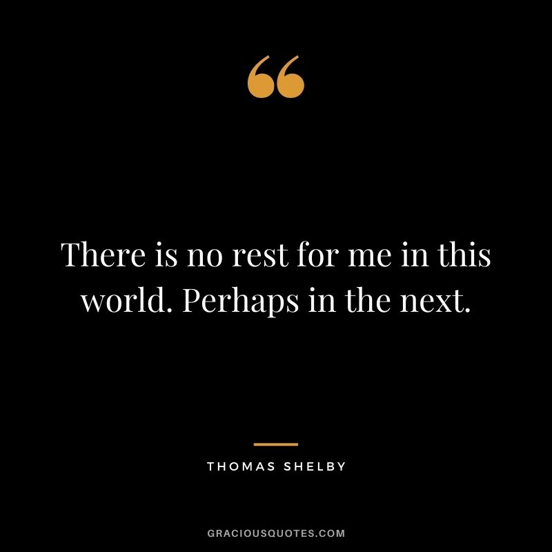 There is no rest for me in this world. Perhaps in the next.