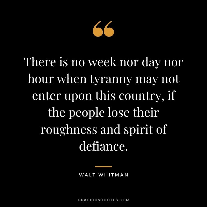 There is no week nor day nor hour when tyranny may not enter upon this country, if the people lose their roughness and spirit of defiance.