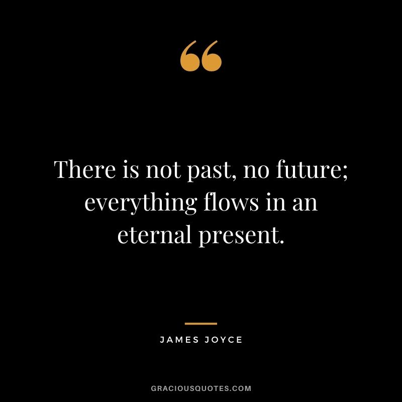There is not past, no future; everything flows in an eternal present.