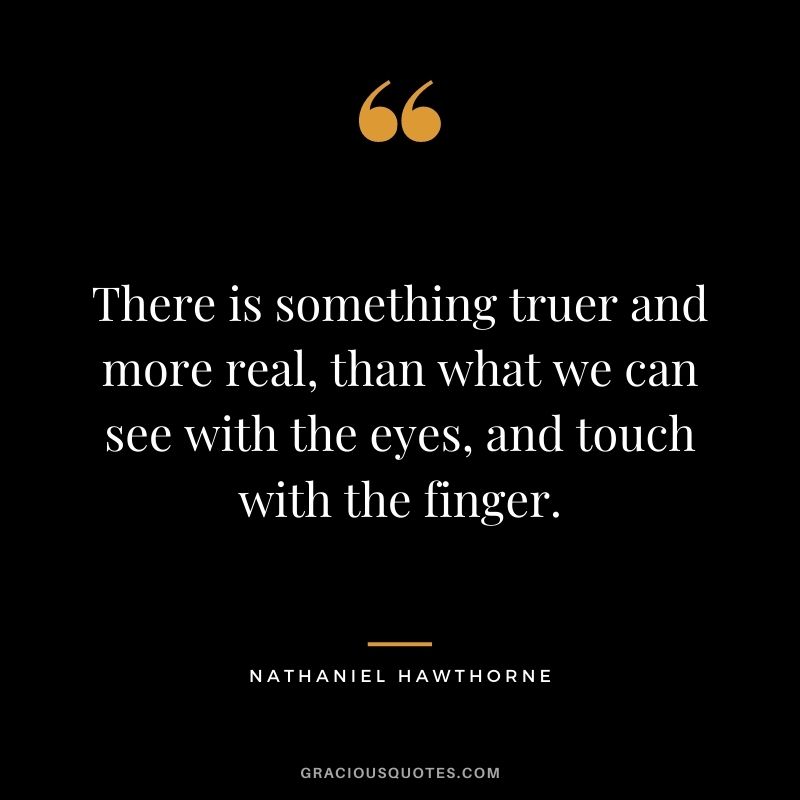 There is something truer and more real, than what we can see with the eyes, and touch with the finger.