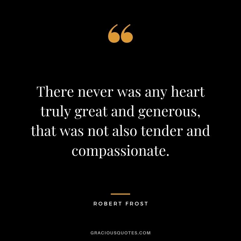 There never was any heart truly great and generous, that was not also tender and compassionate.
