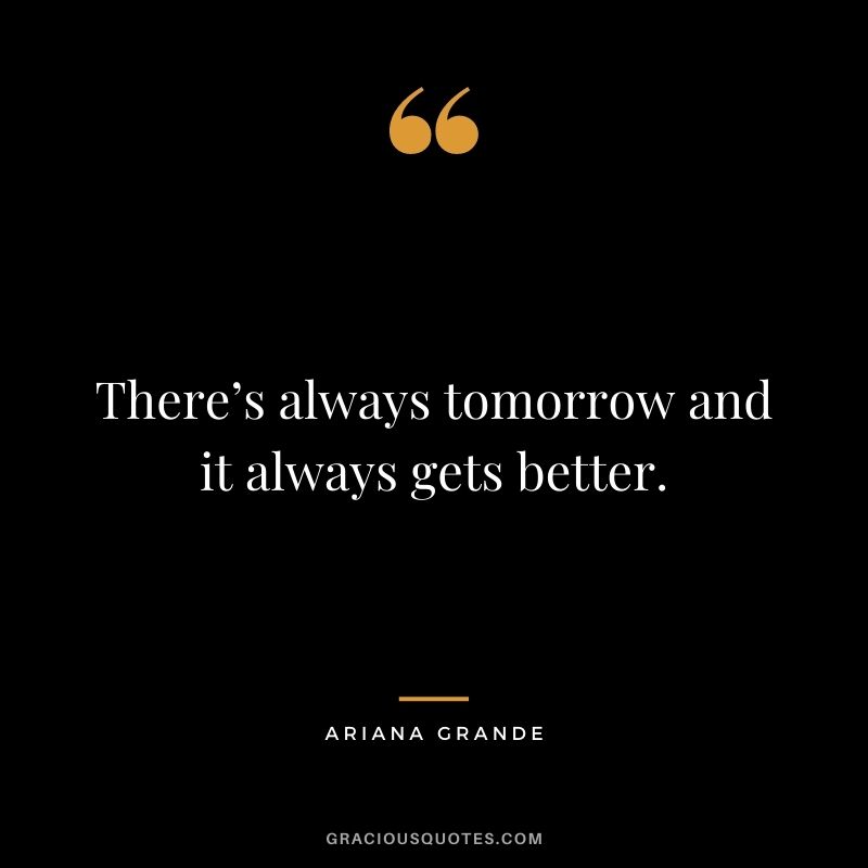 There’s always tomorrow and it always gets better.