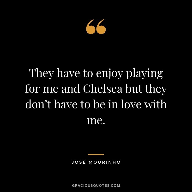 They have to enjoy playing for me and Chelsea but they don’t have to be in love with me.