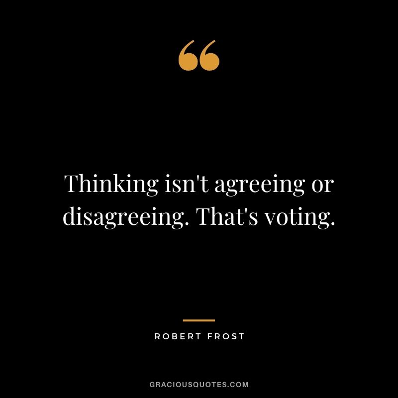 Thinking isn't agreeing or disagreeing. That's voting.