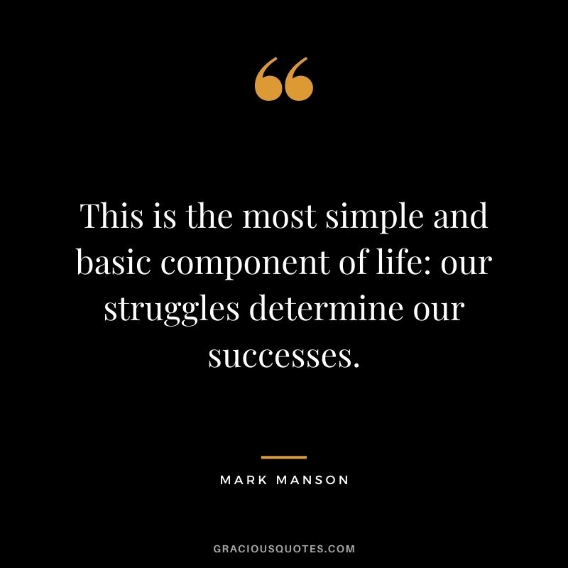 This is the most simple and basic component of life our struggles determine our successes.