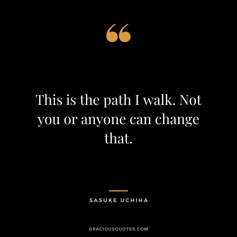 This is the path I walk. Not you or anyone can change that.