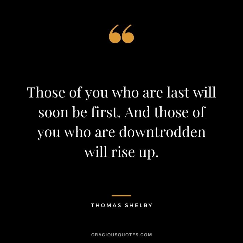 Those of you who are last will soon be first. And those of you who are downtrodden will rise up.