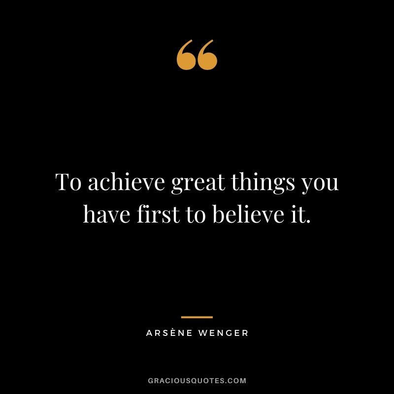 To achieve great things you have first to believe it.