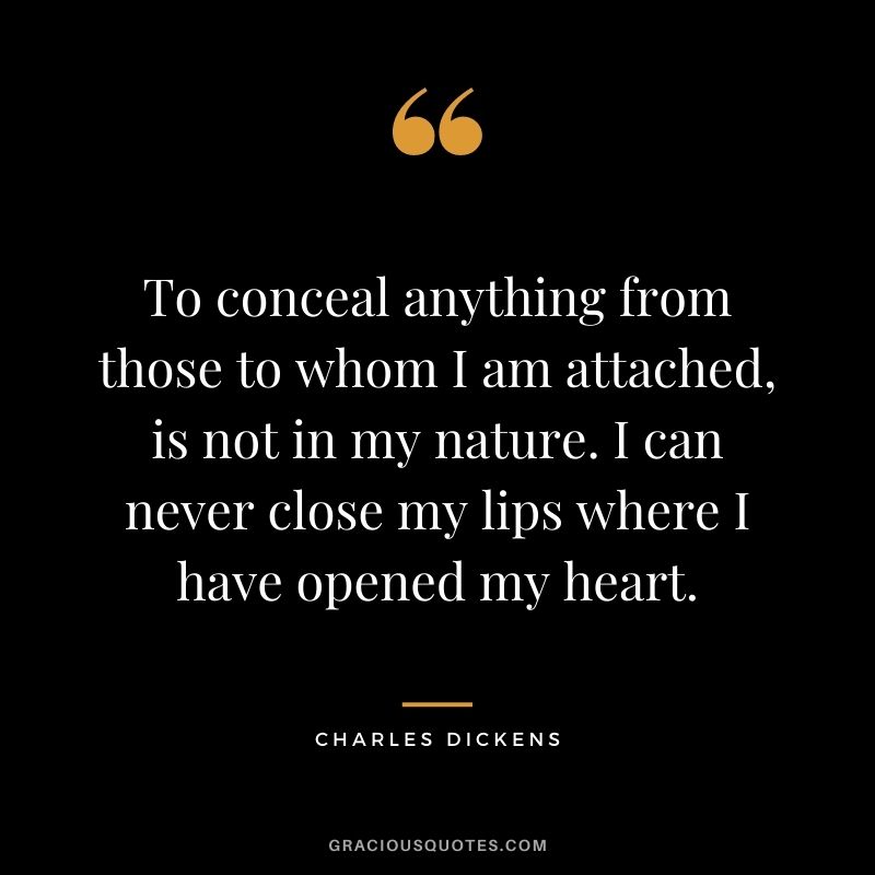 To conceal anything from those to whom I am attached, is not in my nature. I can never close my lips where I have opened my heart.