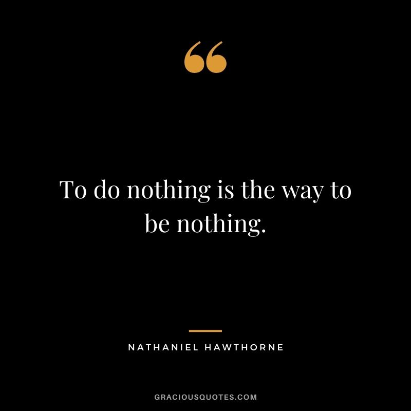 To do nothing is the way to be nothing.