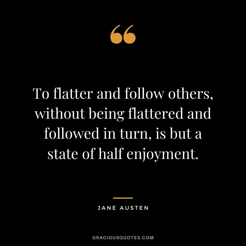 To flatter and follow others, without being flattered and followed in turn, is but a state of half enjoyment.